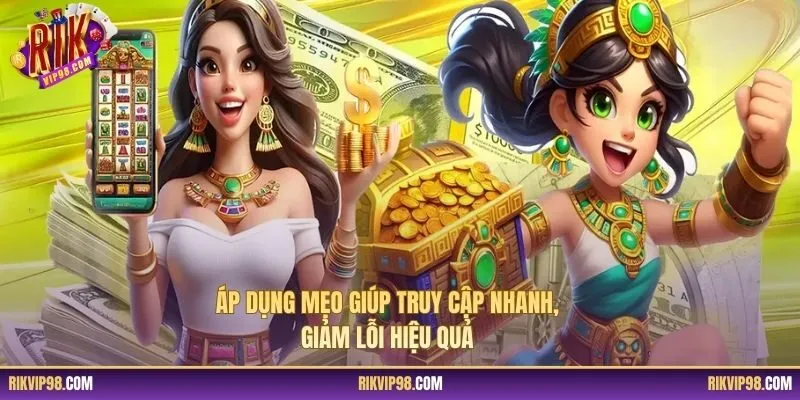 Áp dụng mẹo giúp truy cập nhanh, giảm lỗi hiệu quả