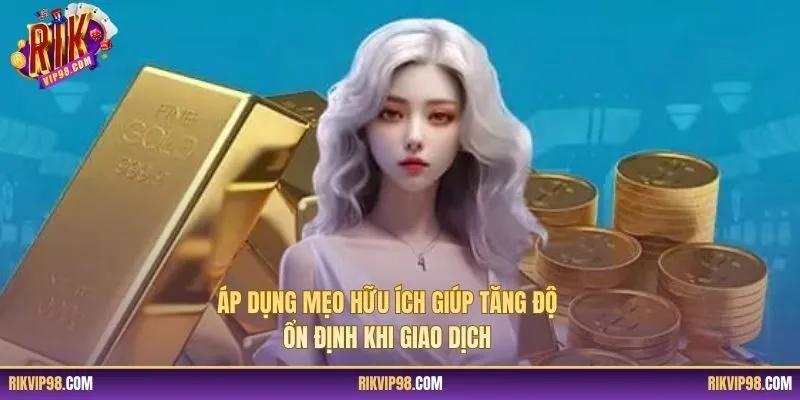 Áp dụng mẹo hữu ích giúp tăng độ ổn định khi giao dịch