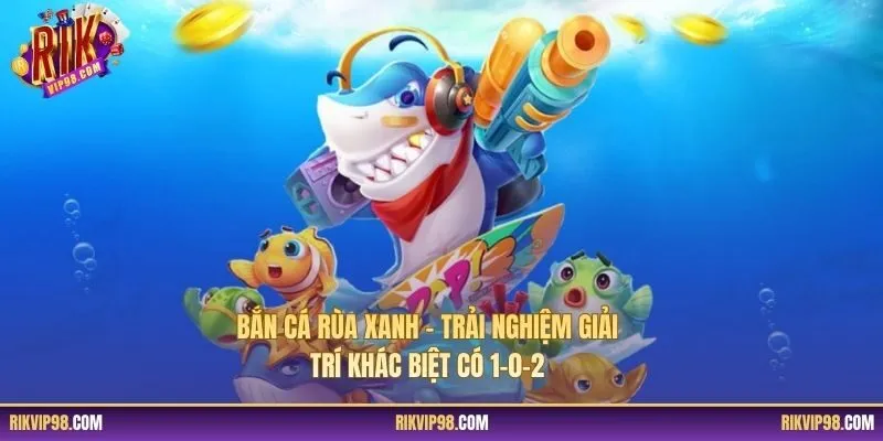 Bắn Cá Rùa Xanh – Trải Nghiệm Giải Trí Khác Biệt Có 1-0-2