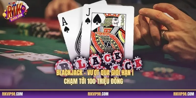 Blackjack – Vượt Qua Giới Hạn | Chạm Tới 100 Triệu Đồng
