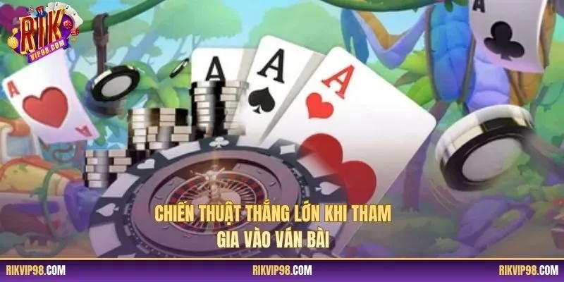 Chiến thuật thắng lớn khi tham gia vào ván bài