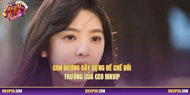 Con đường xây dựng đế chế đổi thưởng của CEO RIKVIP