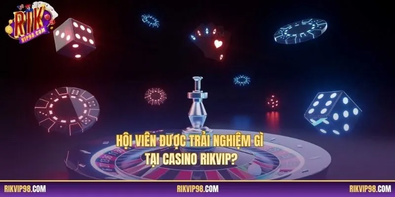 Hội viên được trải nghiệm gì tại casino RIKVIP?