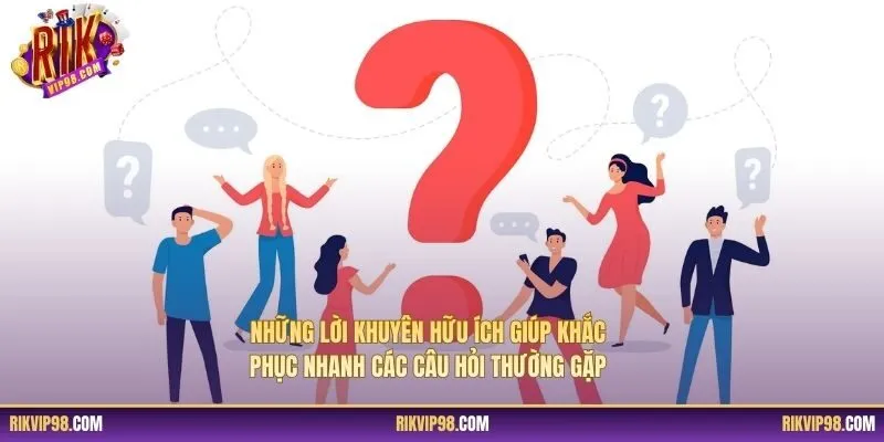 Những lời khuyên hữu ích giúp khắc phục nhanh các câu hỏi thường gặp
