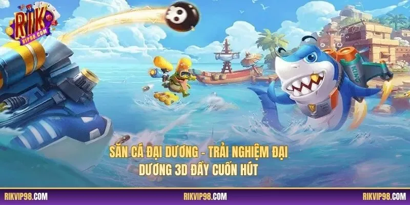 Săn Cá Đại Dương - Trải Nghiệm Đại Dương 3D Đầy Cuốn Hút